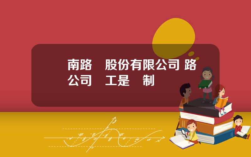 雲南路橋股份有限公司 路橋公司員工是編制嗎